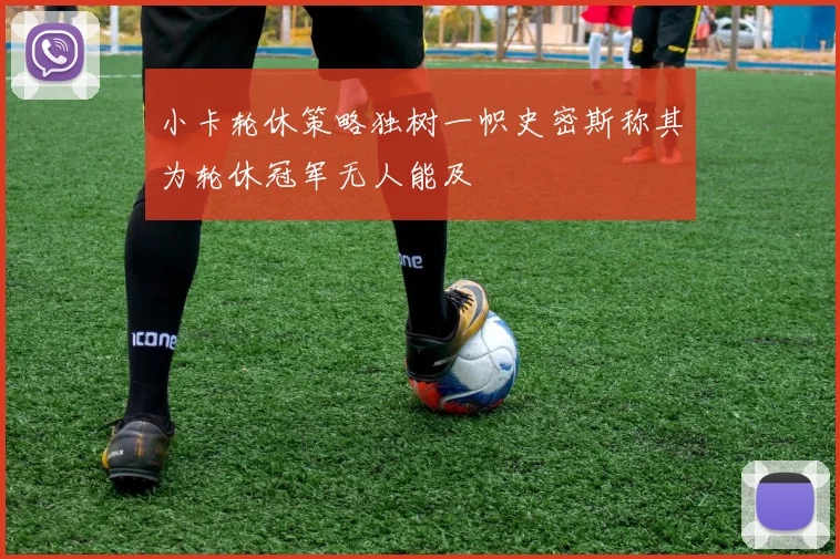 小卡轮休策略独树一帜史密斯称其为轮休冠军无人能及