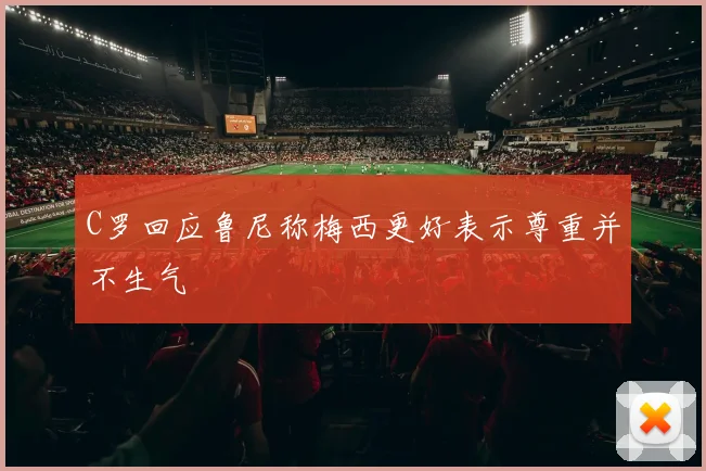 C罗回应鲁尼称梅西更好表示尊重并不生气