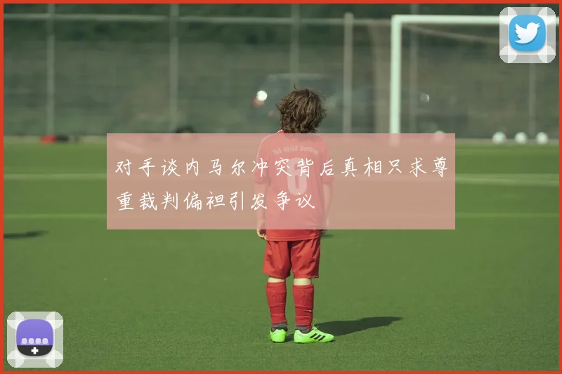对手谈内马尔冲突背后真相只求尊重裁判偏袒引发争议