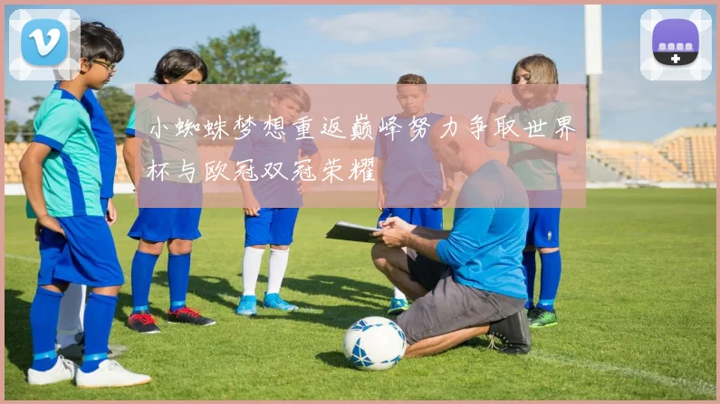 小蜘蛛梦想重返巅峰努力争取世界杯与欧冠双冠荣耀
