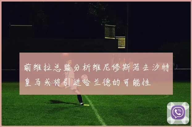 前维拉总监分析维尼修斯若去沙特皇马或将引进哈兰德的可能性