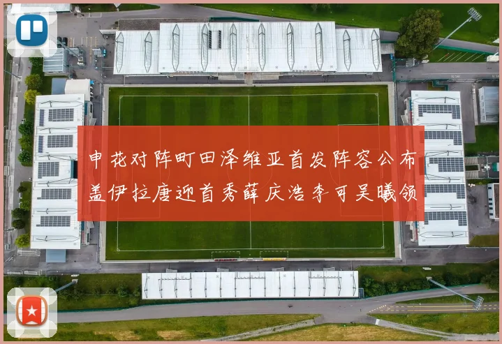 申花对阵町田泽维亚首发阵容公布盖伊拉唐迎首秀薛庆浩李可吴曦领衔出战