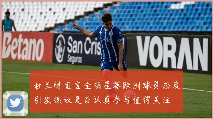 杜兰特直言全明星赛欧洲球员态度引发热议是否认真参与值得关注
