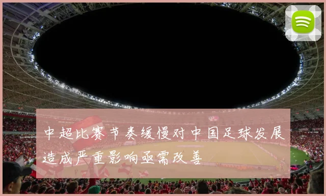 中超比赛节奏缓慢对中国足球发展造成严重影响亟需改善