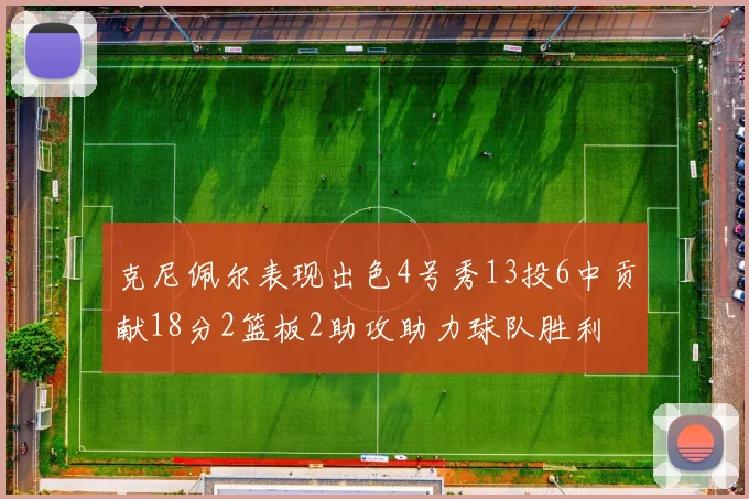 克尼佩尔表现出色4号秀13投6中贡献18分2篮板2助攻助力球队胜利
