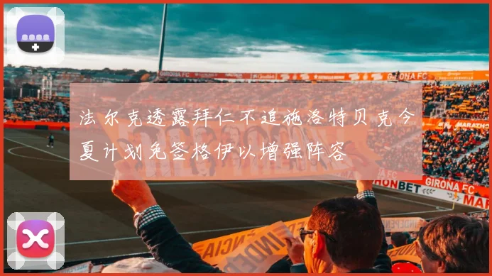法尔克透露拜仁不追施洛特贝克今夏计划免签格伊以增强阵容