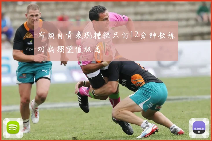 布朗自责表现糟糕只打12分钟教练对我期望值极高
