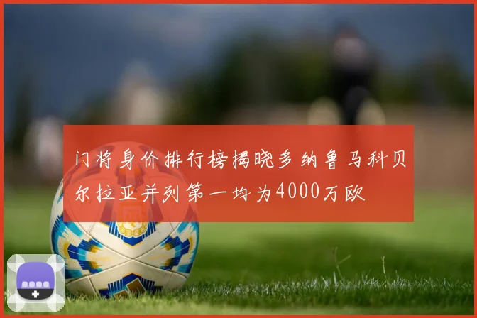 门将身价排行榜揭晓多纳鲁马科贝尔拉亚并列第一均为4000万欧