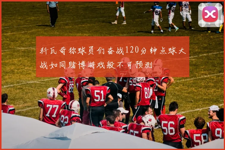科瓦奇称球员们奋战120分钟点球大战如同赌博游戏般不可预测