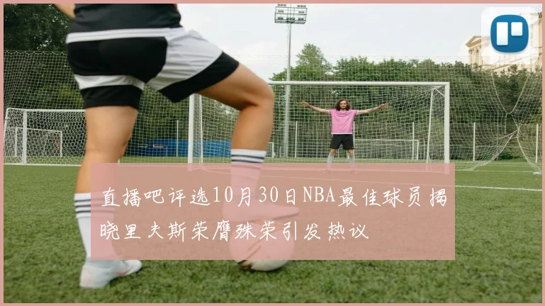 直播吧评选10月30日NBA最佳球员揭晓里夫斯荣膺殊荣引发热议