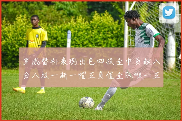 罗威替补表现出色四投全中贡献八分八板一断一帽正负值全队唯一正值