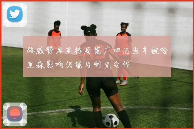 路威赞库里格局宽广回忆当年被哈里森影响仍能与耐克合作