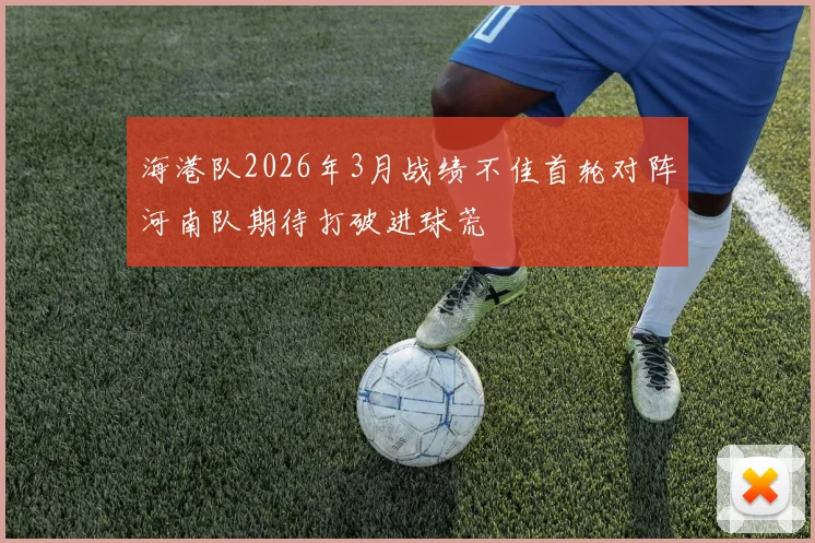 海港队2026年3月战绩不佳首轮对阵河南队期待打破进球荒