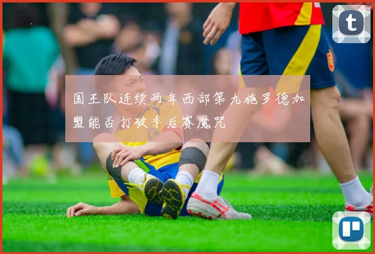 国王队连续两年西部第九施罗德加盟能否打破季后赛魔咒