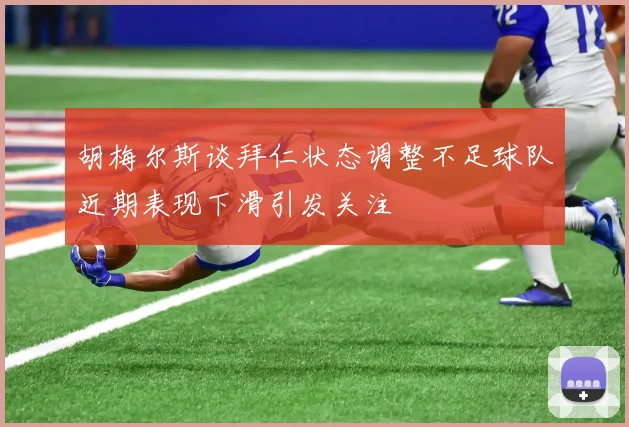 胡梅尔斯谈拜仁状态调整不足球队近期表现下滑引发关注