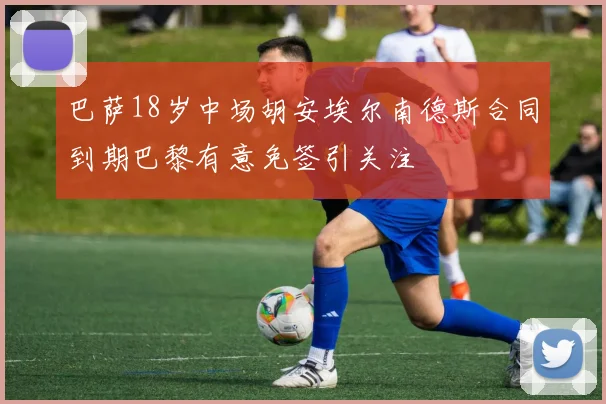 巴萨18岁中场胡安埃尔南德斯合同到期巴黎有意免签引关注