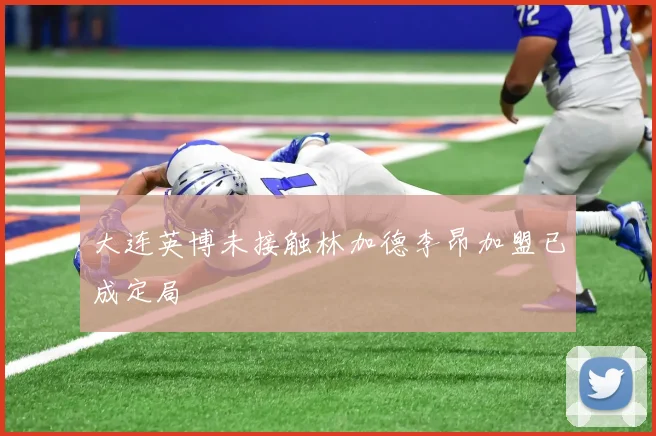 大连英博未接触林加德李昂加盟已成定局