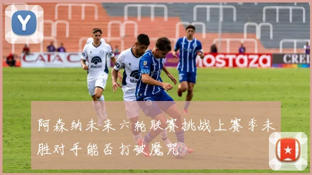 阿森纳未来六轮联赛挑战上赛季未胜对手能否打破魔咒