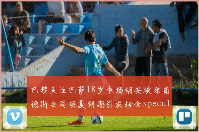 巴黎关注巴萨18岁中场胡安埃尔南德斯合同明夏到期引发转会speculation