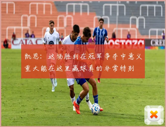 凯恩：这场胜利在冠军争夺中意义重大能在这里赢球真的非常特别