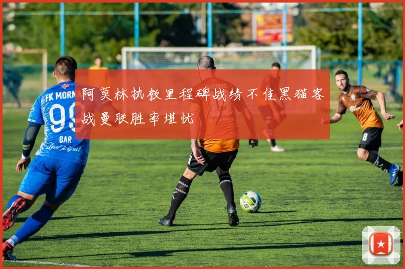 阿莫林执教里程碑战绩不佳黑猫客战曼联胜率堪忧