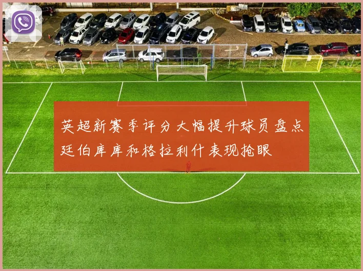 英超新赛季评分大幅提升球员盘点廷伯库库和格拉利什表现抢眼