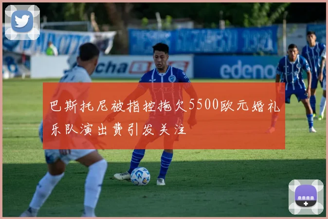 巴斯托尼被指控拖欠5500欧元婚礼乐队演出费引发关注