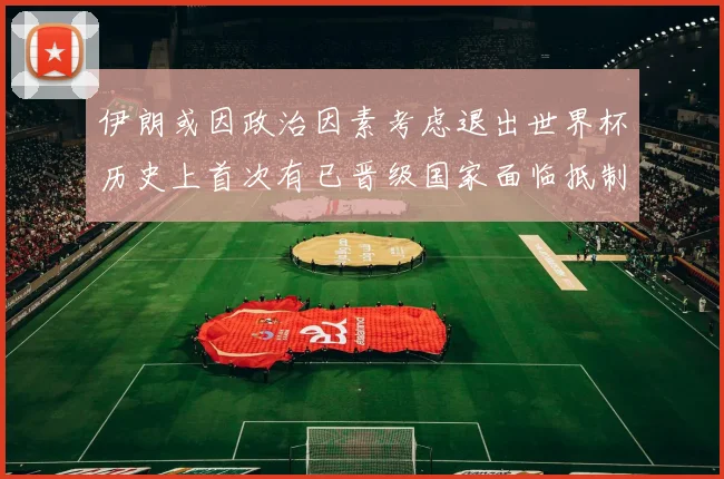 伊朗或因政治因素考虑退出世界杯历史上首次有已晋级国家面临抵制风险