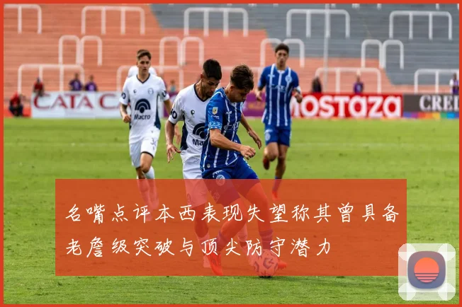 名嘴点评本西表现失望称其曾具备老詹级突破与顶尖防守潜力